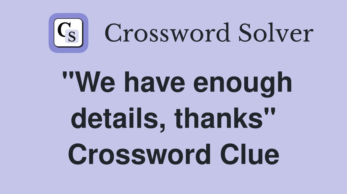 "We have enough details, thanks" Crossword Clue