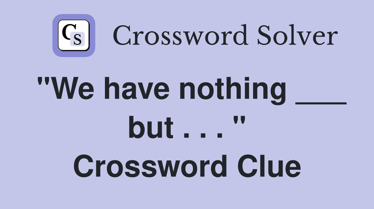 "We have nothing ___ but . . . " Crossword Clue