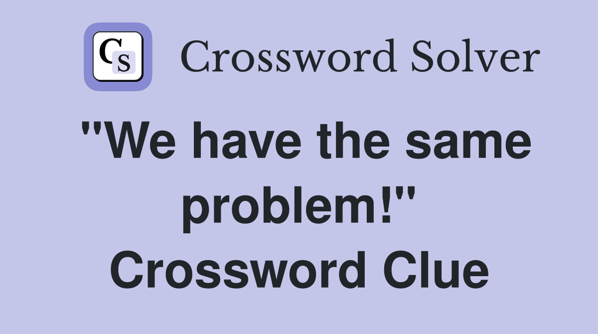 "We have the same problem!" Crossword Clue