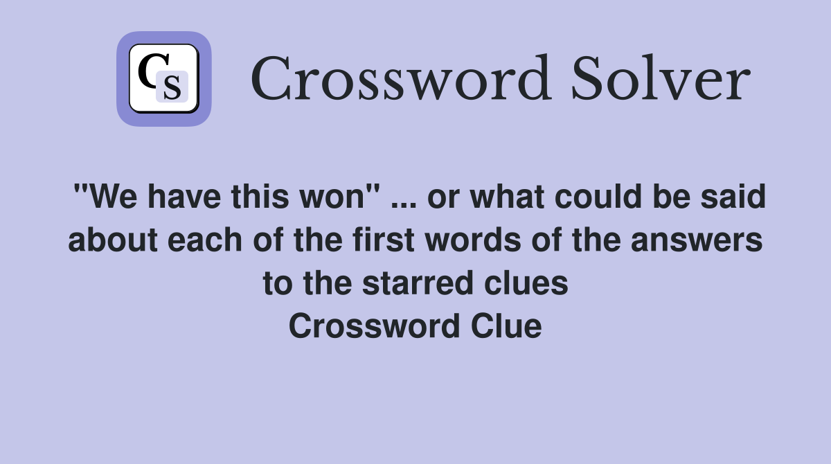 "We have this won" ... or what could be said about each of the first words of the answers to the starred clues Crossword Clue