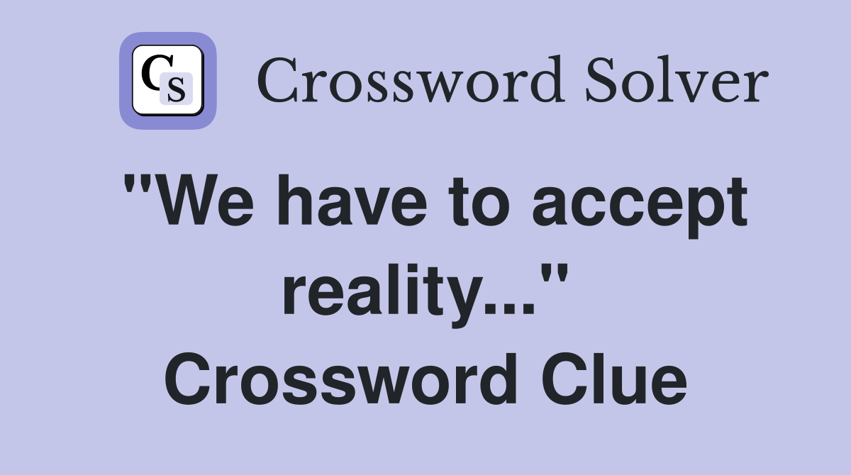 "We have to accept reality..." Crossword Clue