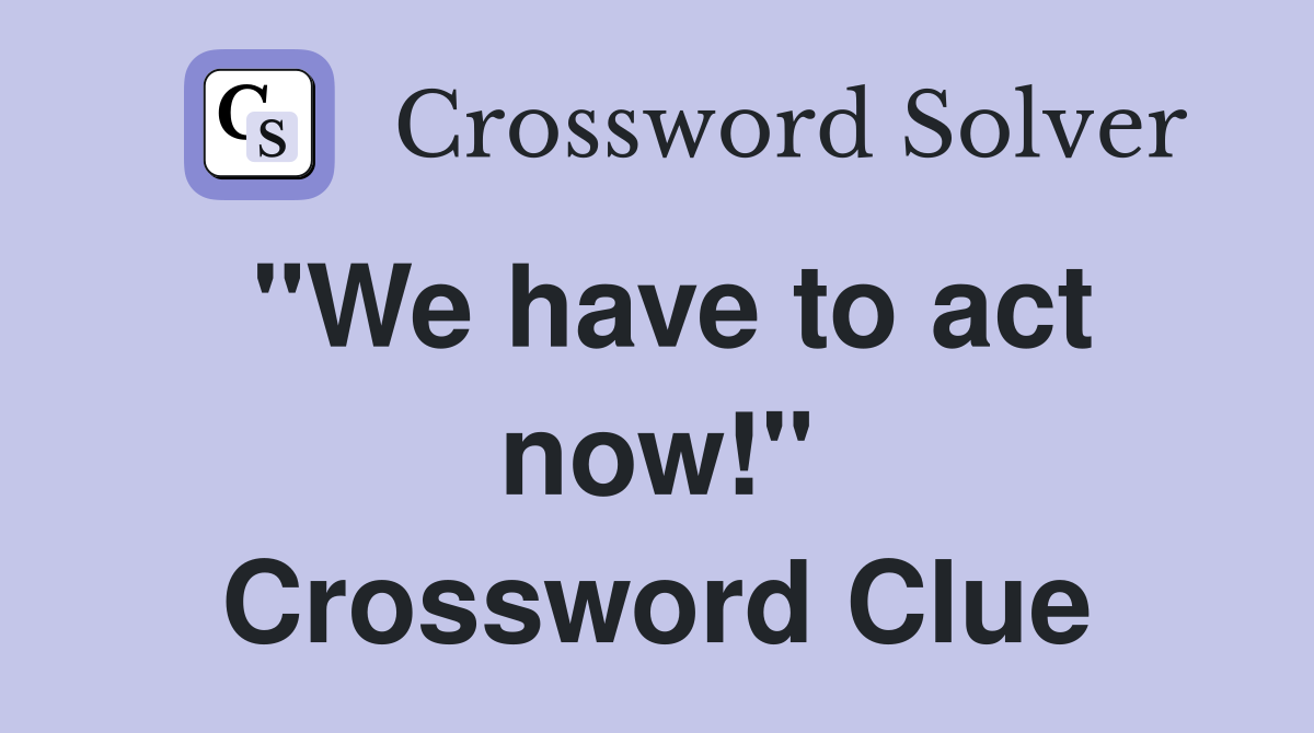 "We have to act now!" Crossword Clue