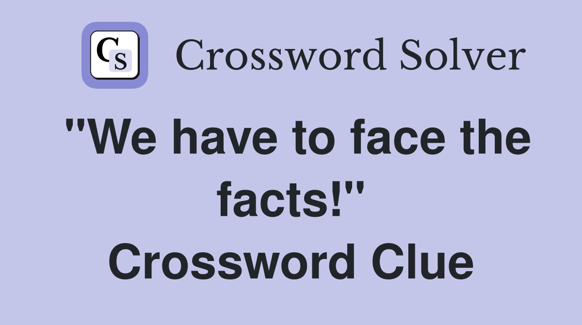 "We have to face the facts!" Crossword Clue
