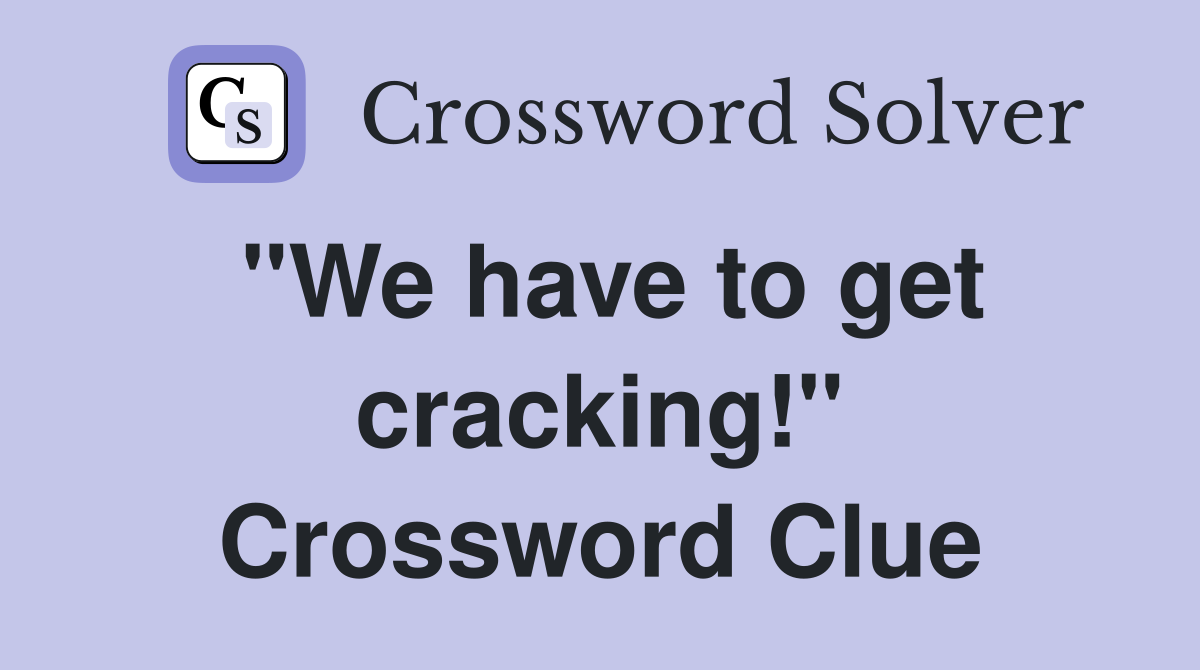 "We have to get cracking!" Crossword Clue