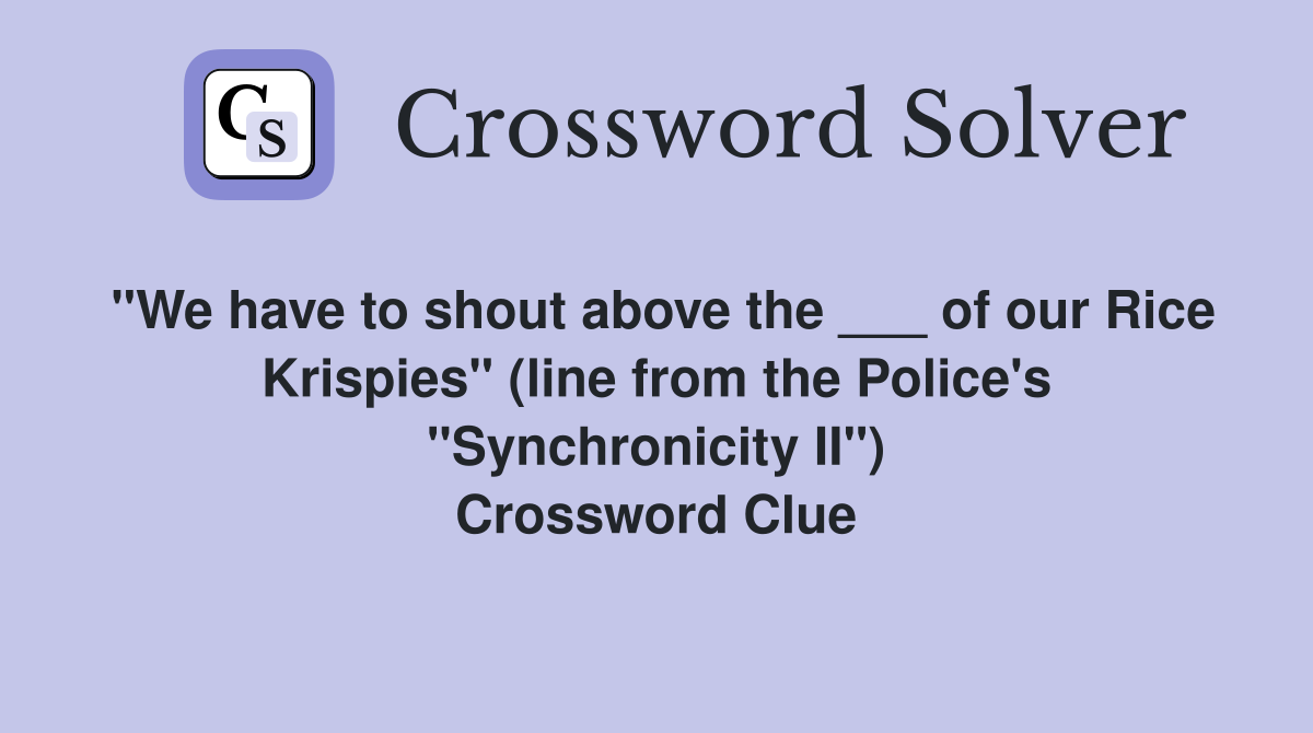 "We have to shout above the ___ of our Rice Krispies" (line from the Police's "Synchronicity II") Crossword Clue