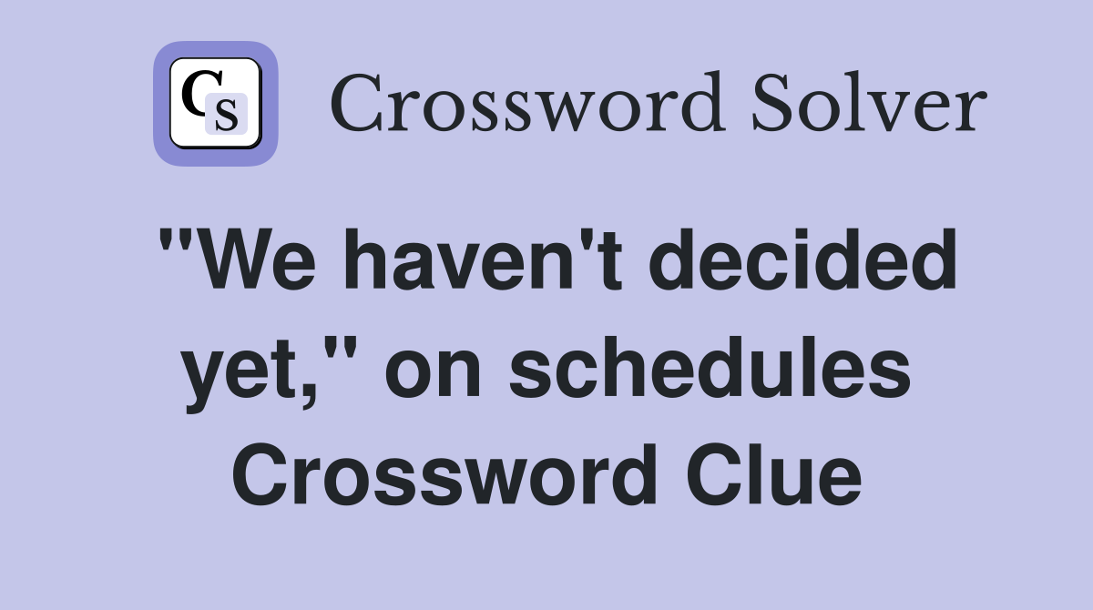 "We haven't decided yet," on schedules Crossword Clue