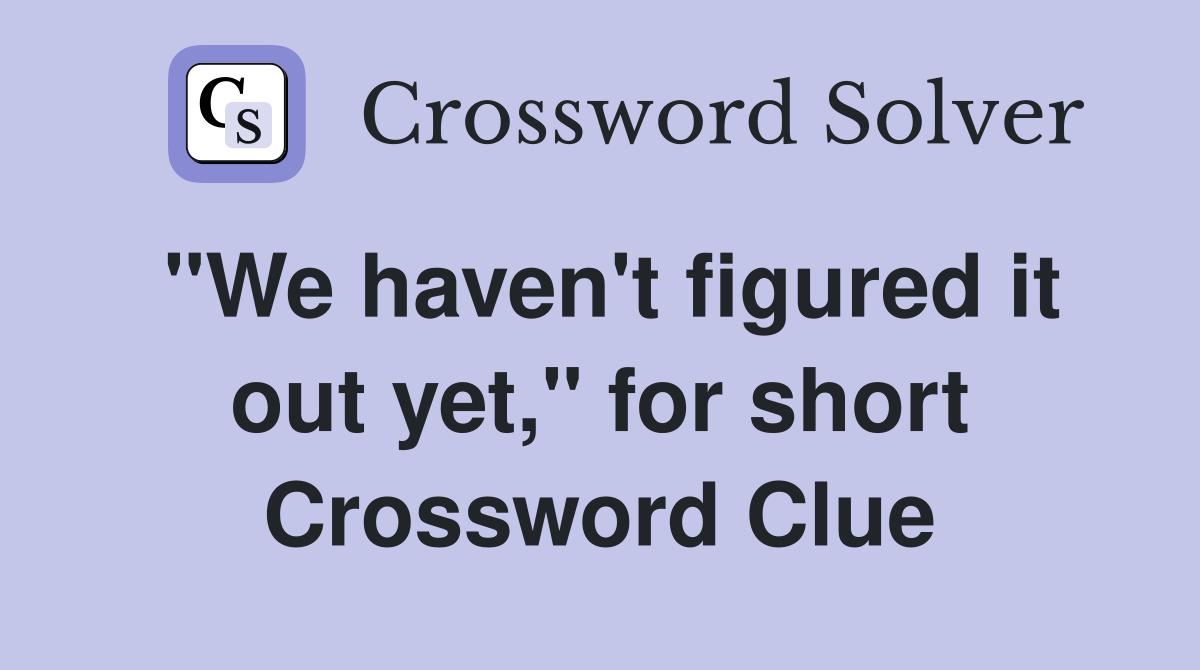 "We haven't figured it out yet," for short Crossword Clue