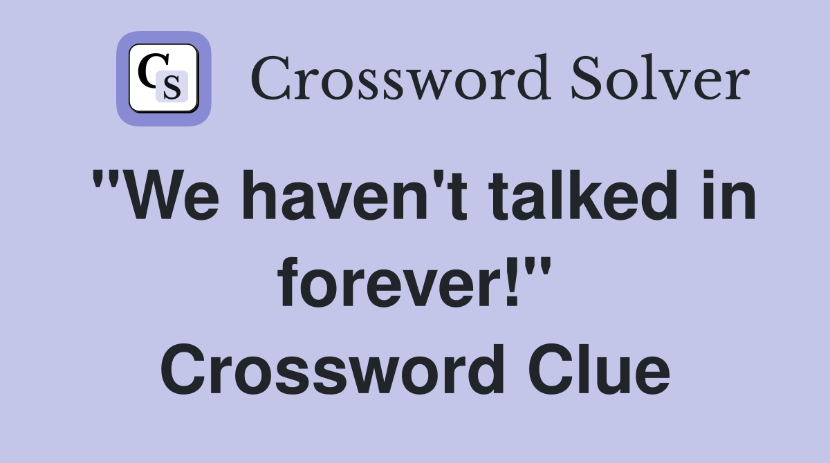 "We haven't talked in forever!" Crossword Clue