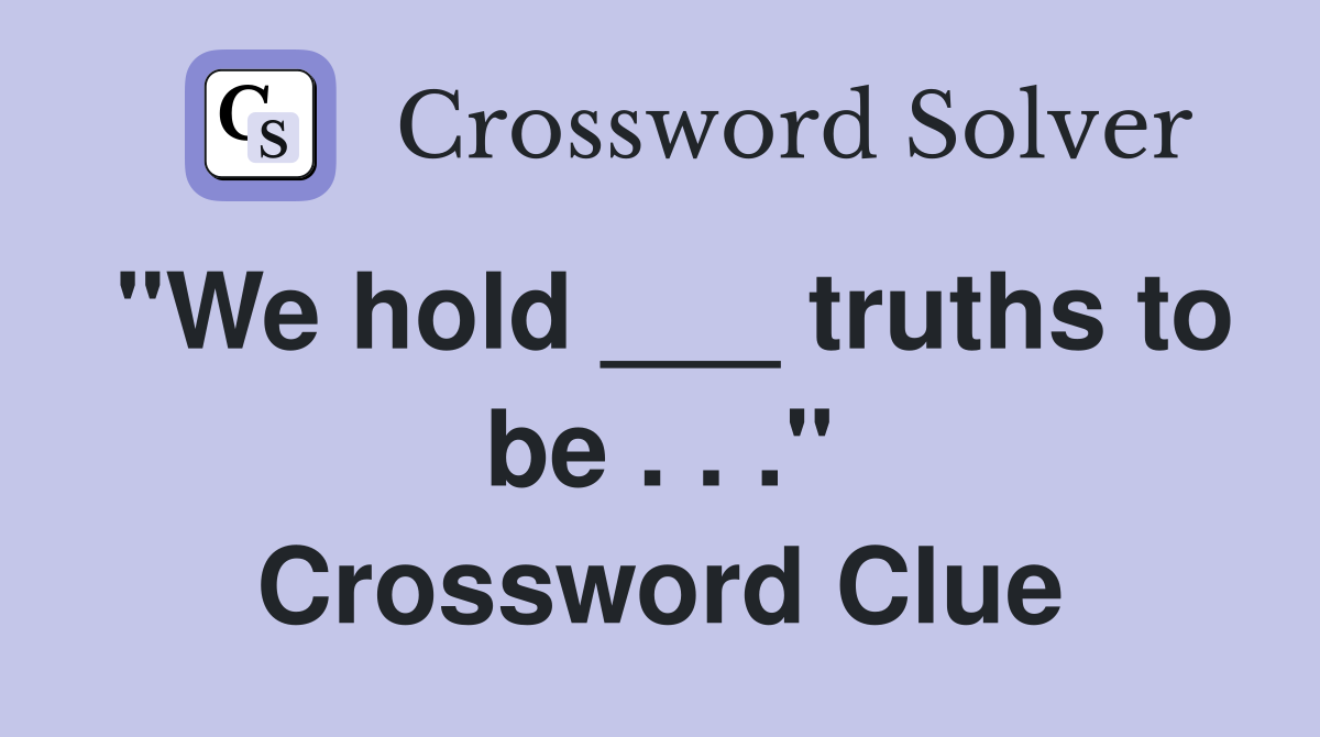 "We hold ___ truths to be . . ." Crossword Clue