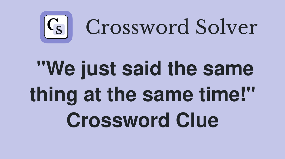 "We just said the same thing at the same time!" Crossword Clue