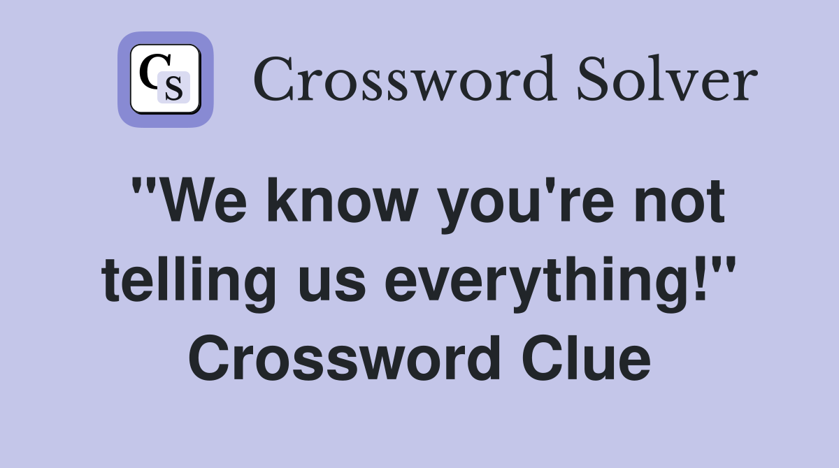 "We know you're not telling us everything!" Crossword Clue