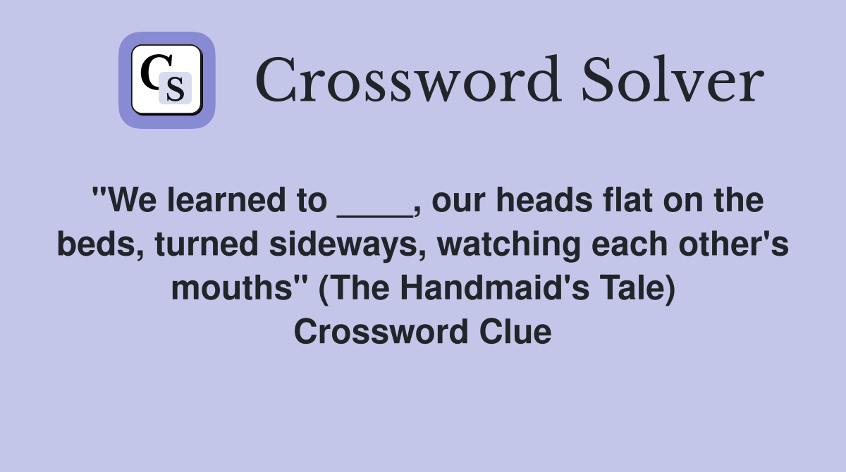 "We learned to ____, our heads flat on the beds, turned sideways, watching each other's mouths" (The Handmaid's Tale) Crossword Clue