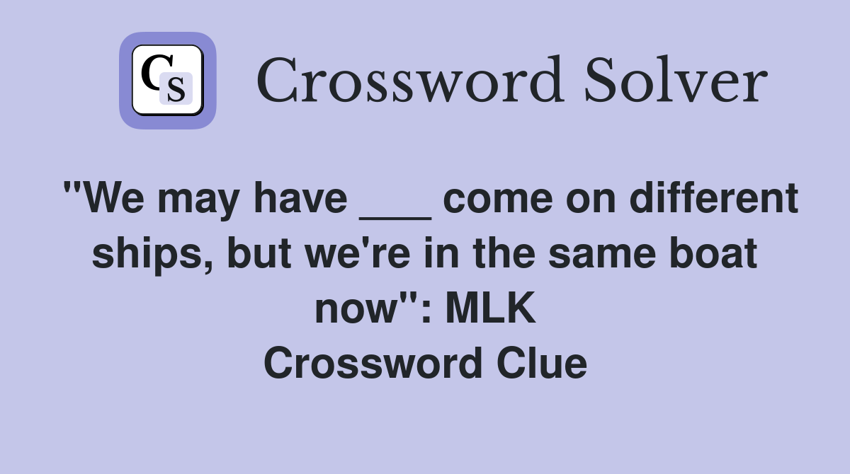 "We may have ___ come on different ships, but we're in the same boat now": MLK Crossword Clue