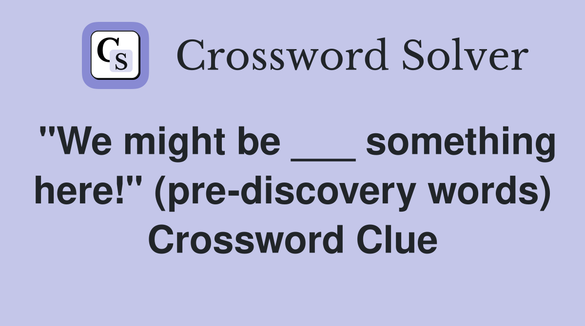 "We might be ___ something here!" (pre-discovery words) Crossword Clue