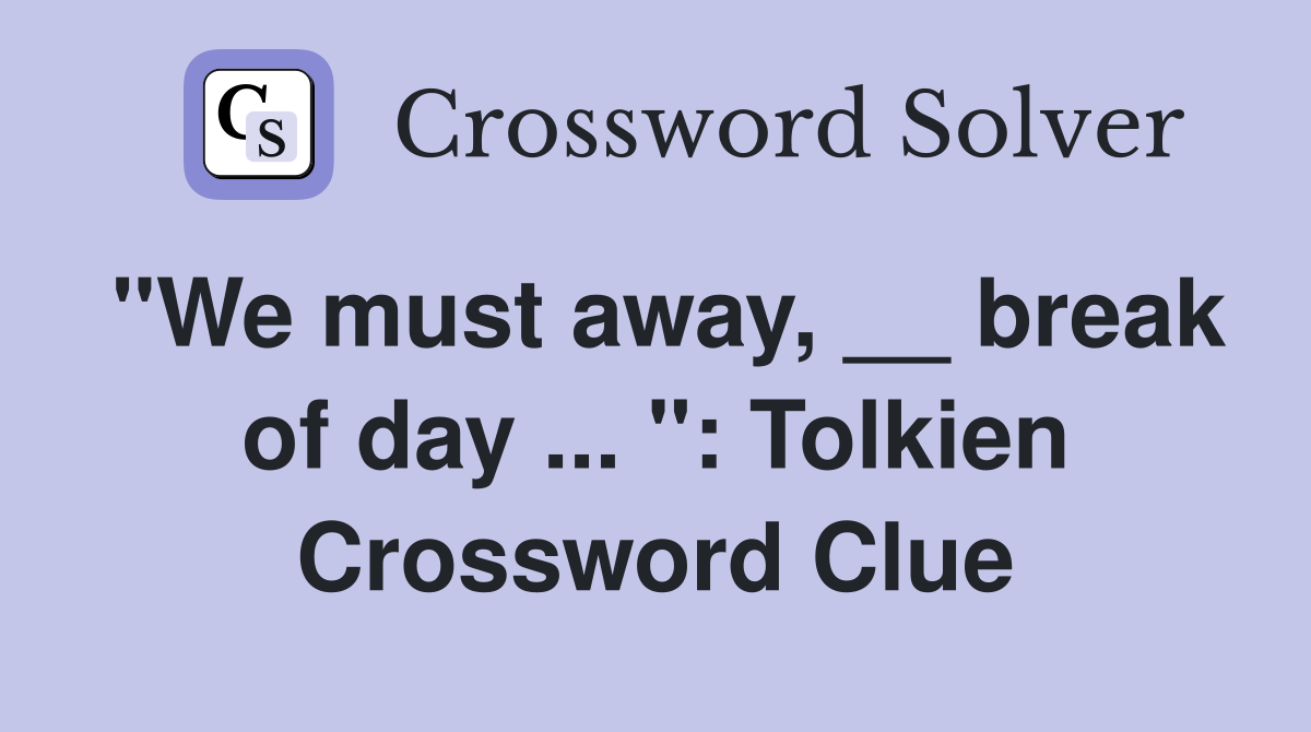 "We must away, __ break of day ... ": Tolkien Crossword Clue