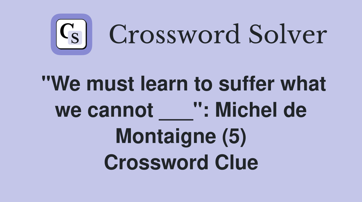 "We must learn to suffer what we cannot ___": Michel de Montaigne (5) Crossword Clue