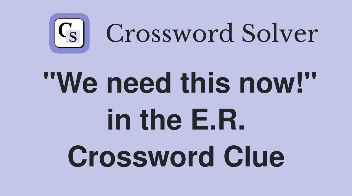 "We need this now!" in the E.R. Crossword Clue
