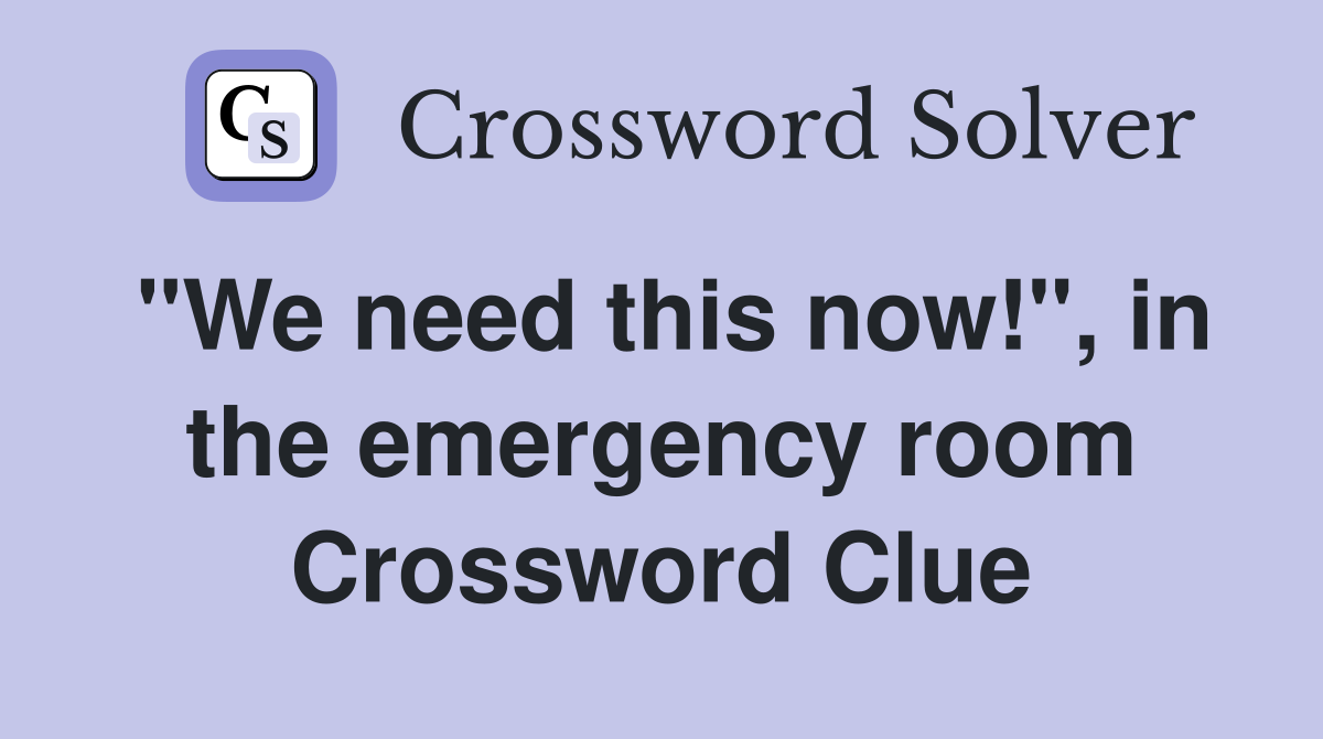 "We need this now!", in the emergency room Crossword Clue