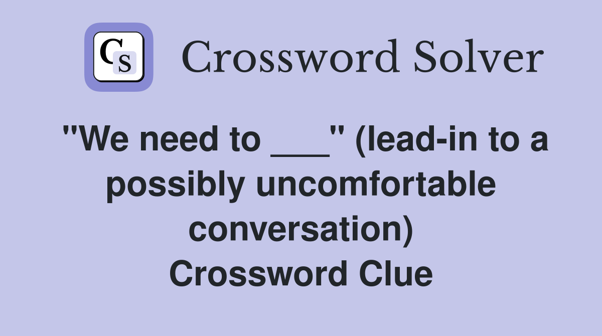 "We need to ___" (lead-in to a possibly uncomfortable conversation) Crossword Clue
