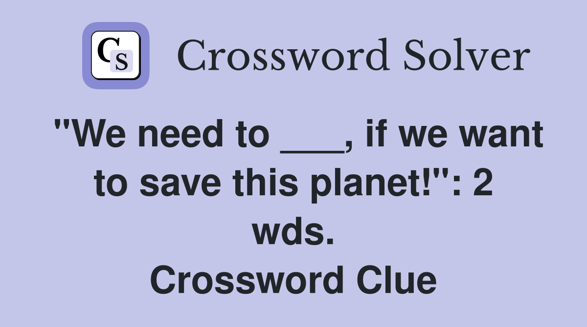 "We need to ___, if we want to save this planet!": 2 wds. Crossword Clue