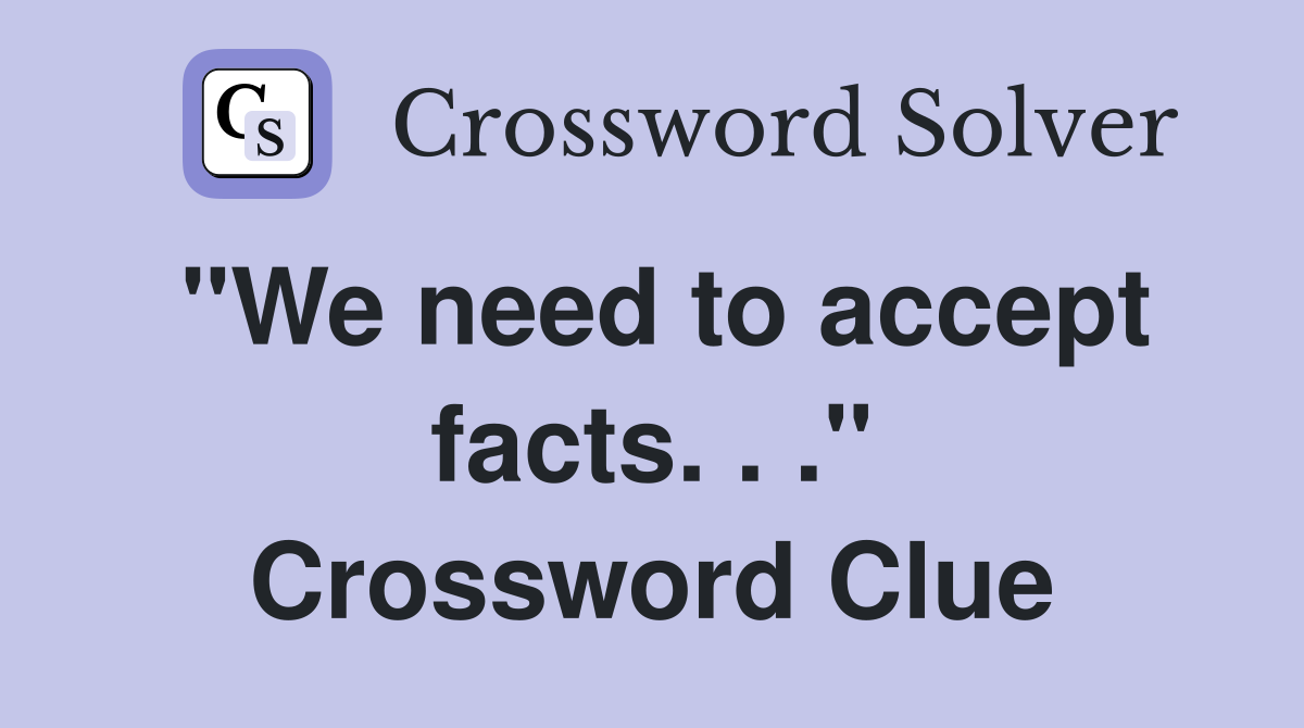 "We need to accept facts. . ." Crossword Clue