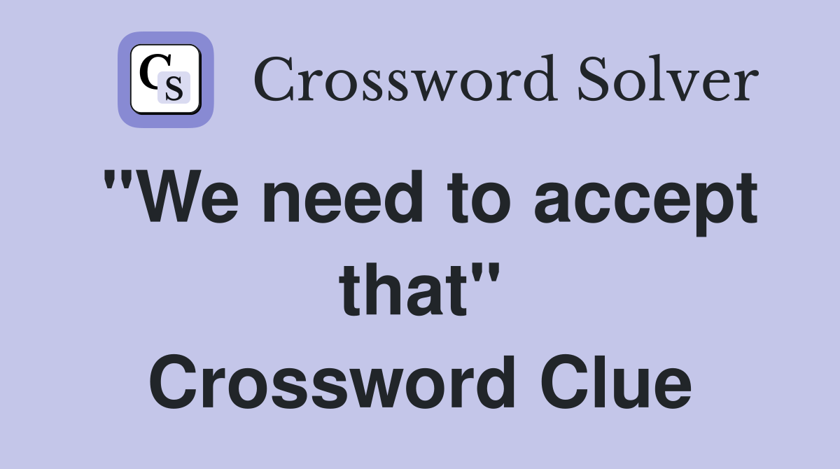 "We need to accept that" Crossword Clue