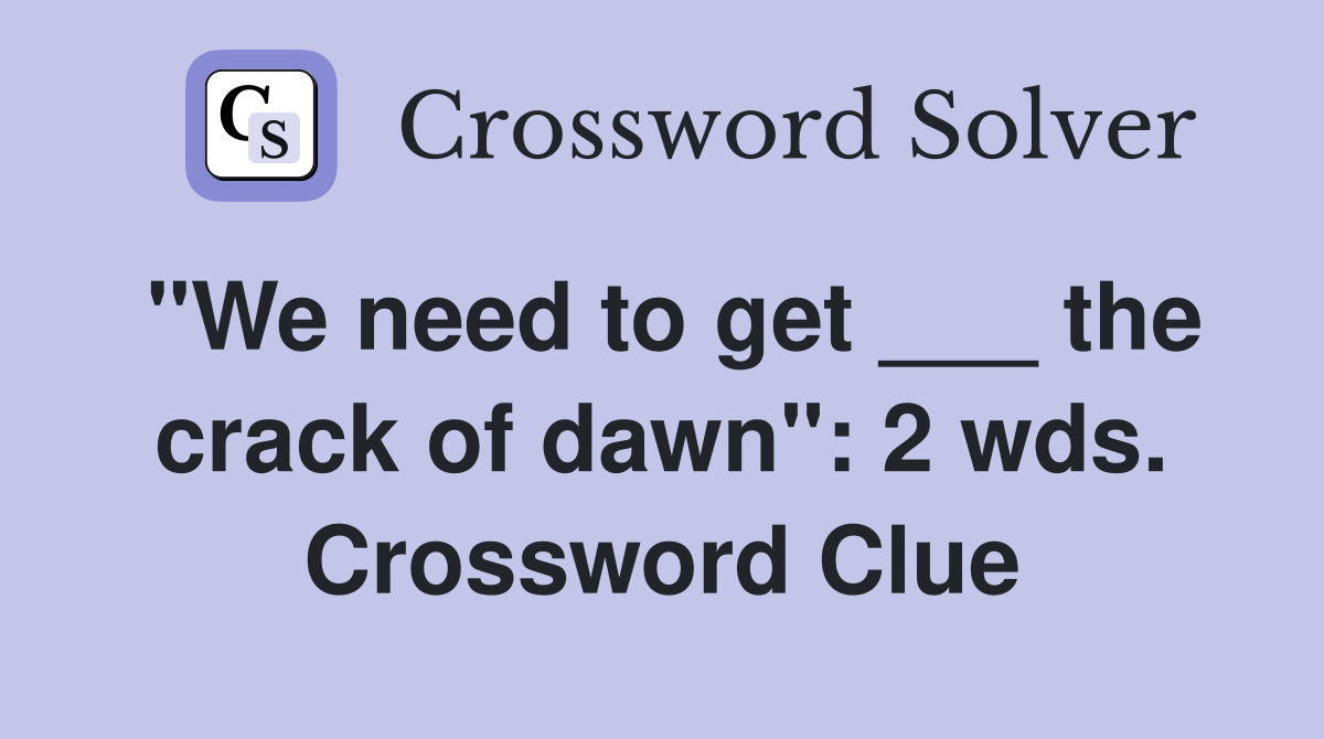 "We need to get ___ the crack of dawn": 2 wds. Crossword Clue