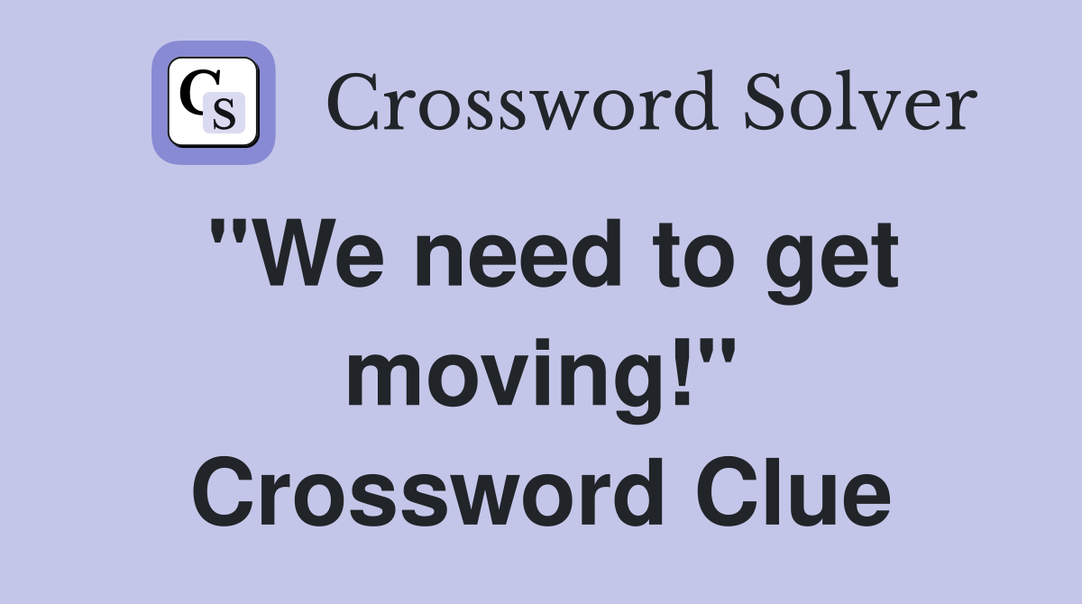 "We need to get moving!" Crossword Clue