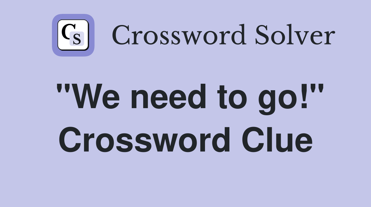 "We need to go!" Crossword Clue