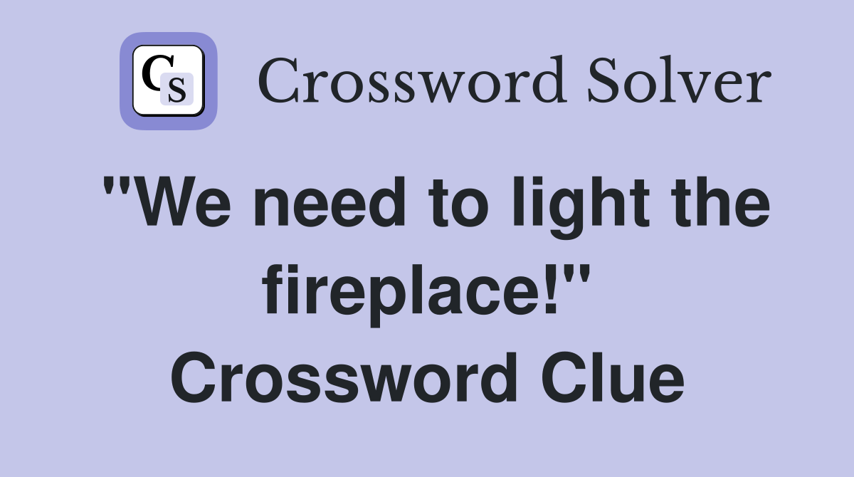 "We need to light the fireplace!" Crossword Clue