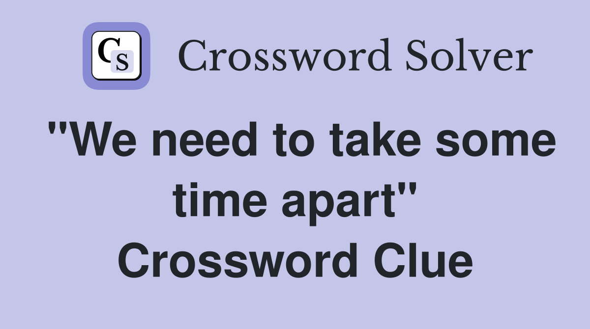 "We need to take some time apart" Crossword Clue