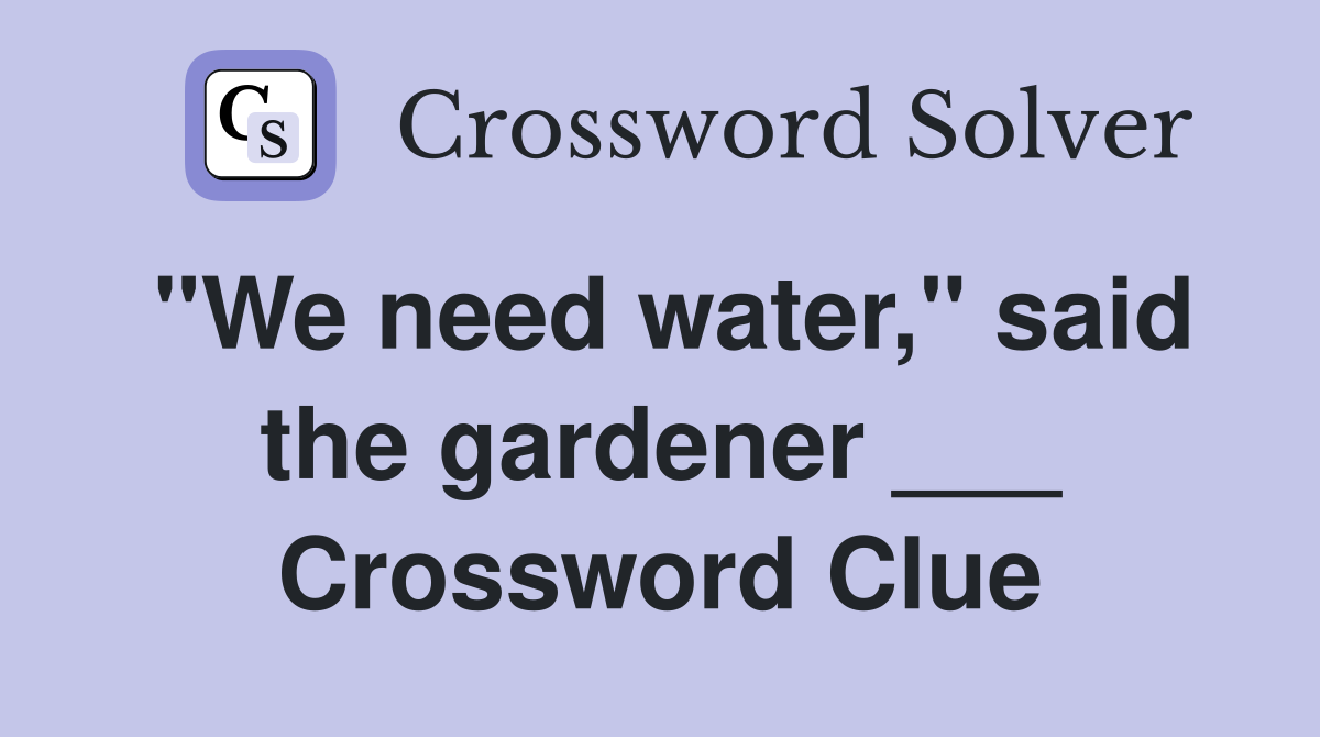 "We need water," said the gardener ___ Crossword Clue