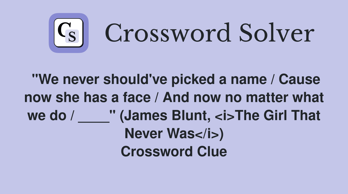 "We never should've picked a name / Cause now she has a face / And now no matter what we do / ____" (James Blunt, <i>The Girl That Never Was</i>) Crossword Clue