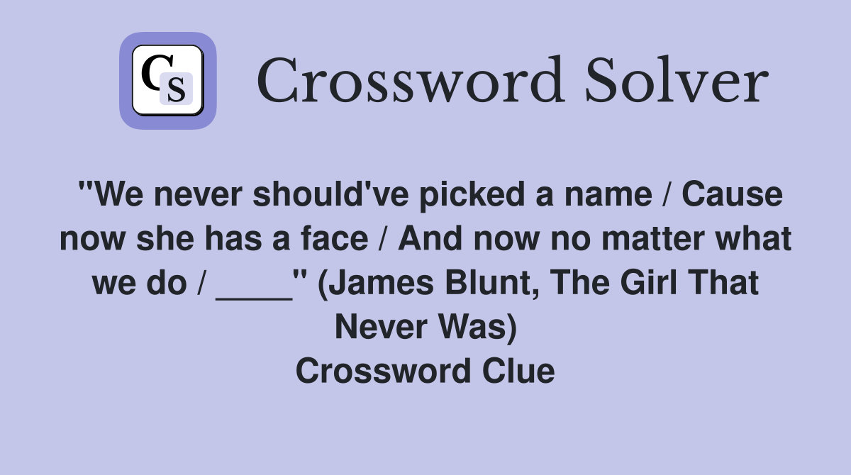 "We never should've picked a name / Cause now she has a face / And now no matter what we do / ____" (James Blunt, The Girl That Never Was) Crossword Clue