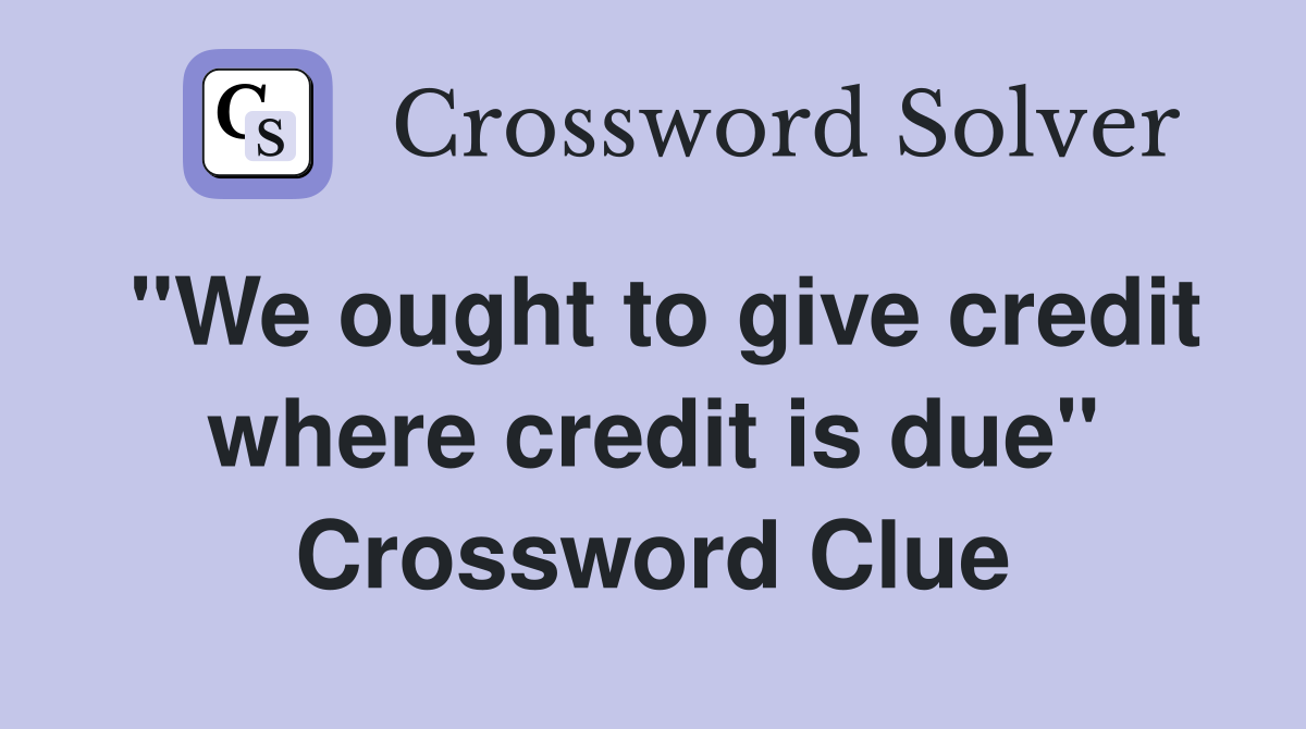 "We ought to give credit where credit is due" Crossword Clue