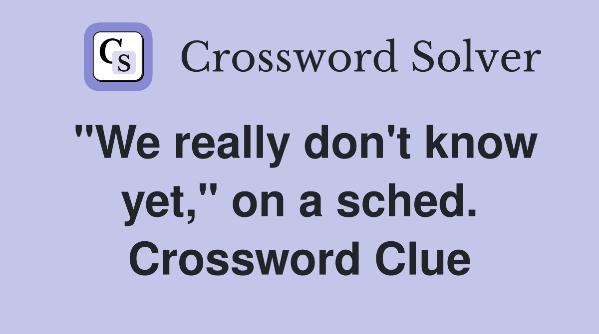 "We really don't know yet," on a sched. Crossword Clue