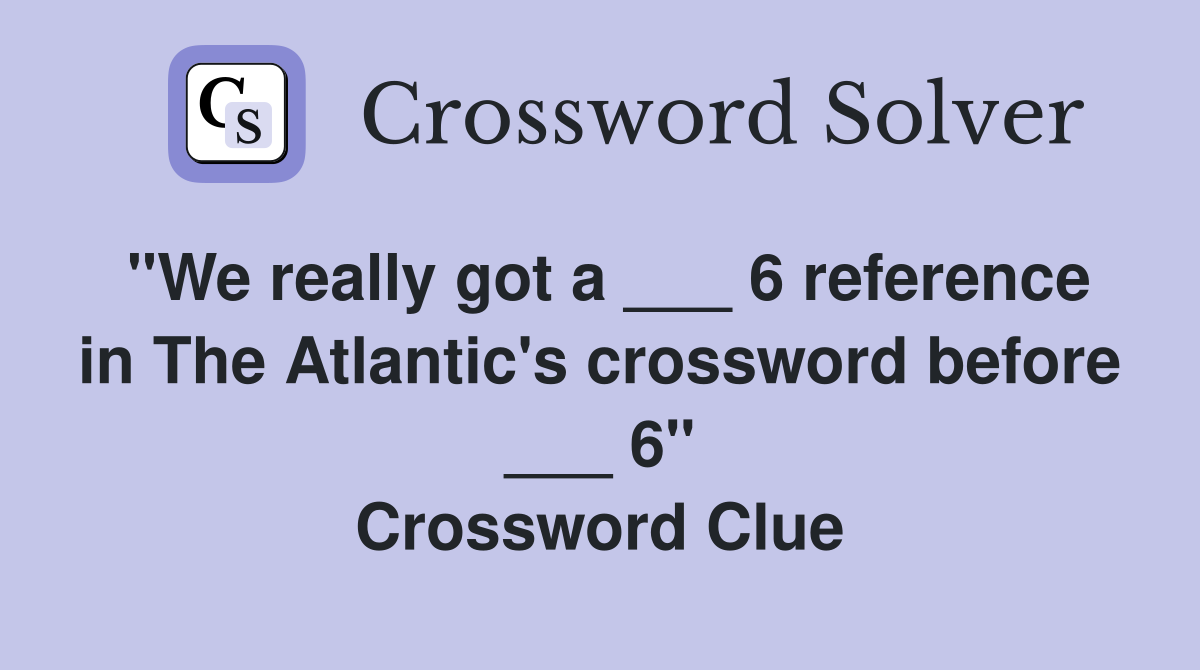 "We really got a ___ 6 reference in The Atlantic's crossword before ___ 6" Crossword Clue