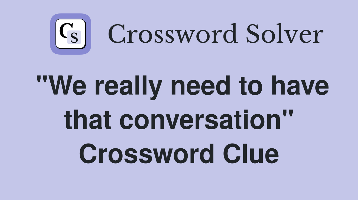 "We really need to have that conversation" Crossword Clue