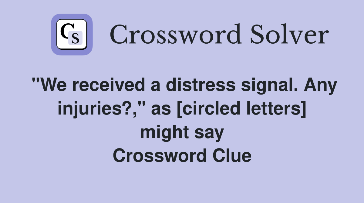 "We received a distress signal. Any injuries?," as [circled letters] might say Crossword Clue