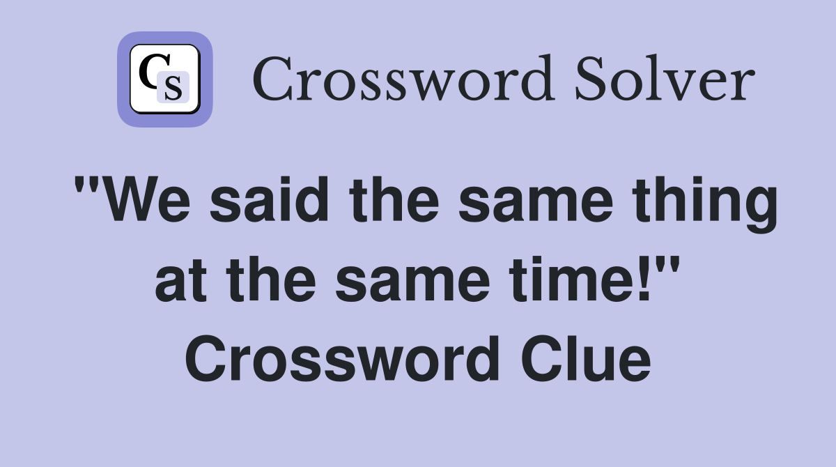 "We said the same thing at the same time!" Crossword Clue