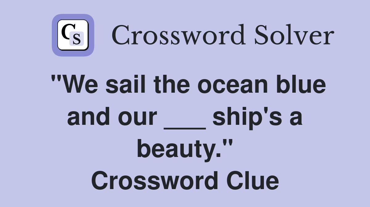 "We sail the ocean blue and our ___ ship's a beauty." Crossword Clue