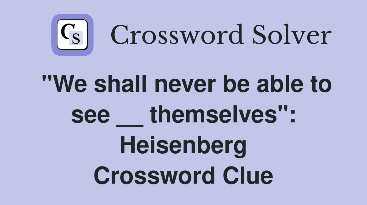 "We shall never be able to see __ themselves": Heisenberg Crossword Clue