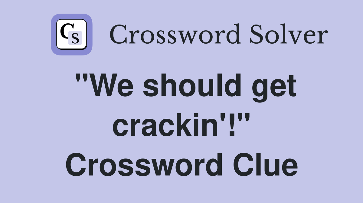 "We should get crackin'!" Crossword Clue