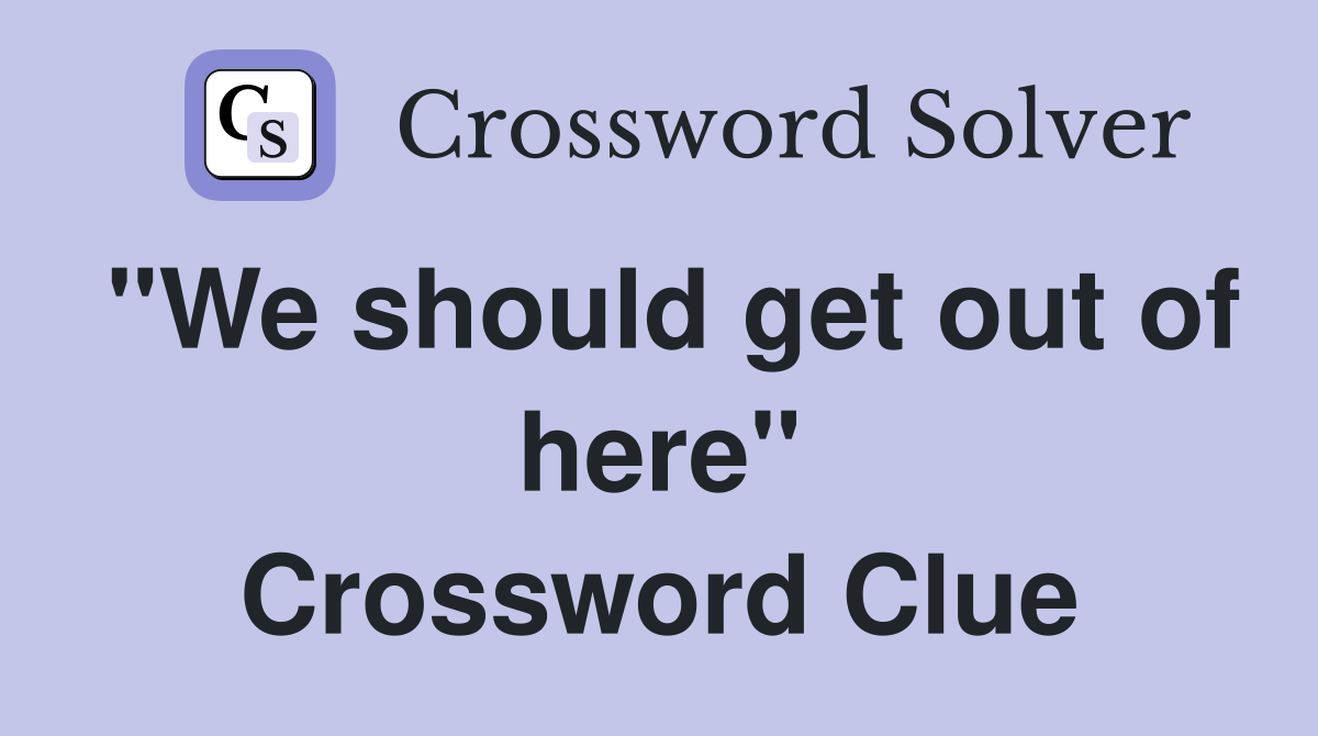 "We should get out of here" Crossword Clue