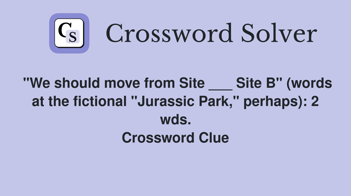 "We should move from Site ___ Site B" (words at the fictional "Jurassic Park," perhaps): 2 wds. Crossword Clue