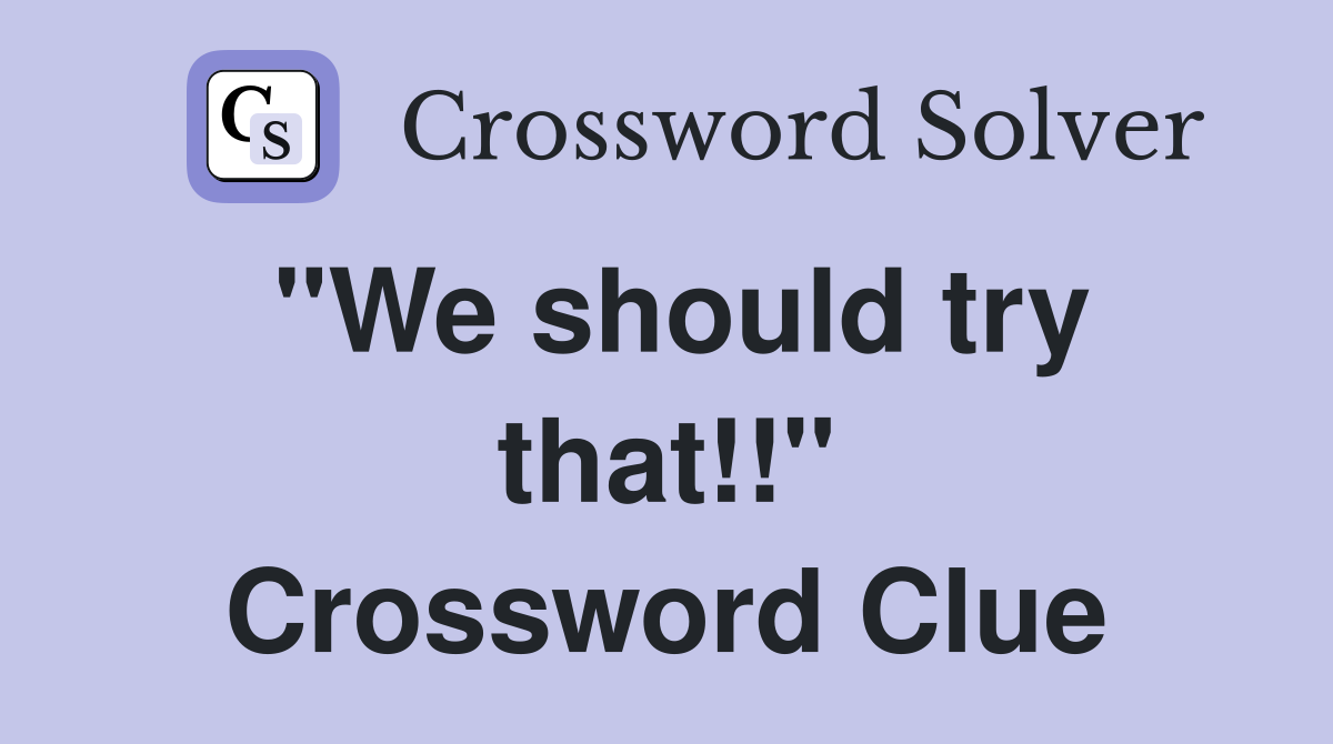 "We should try that!!" Crossword Clue