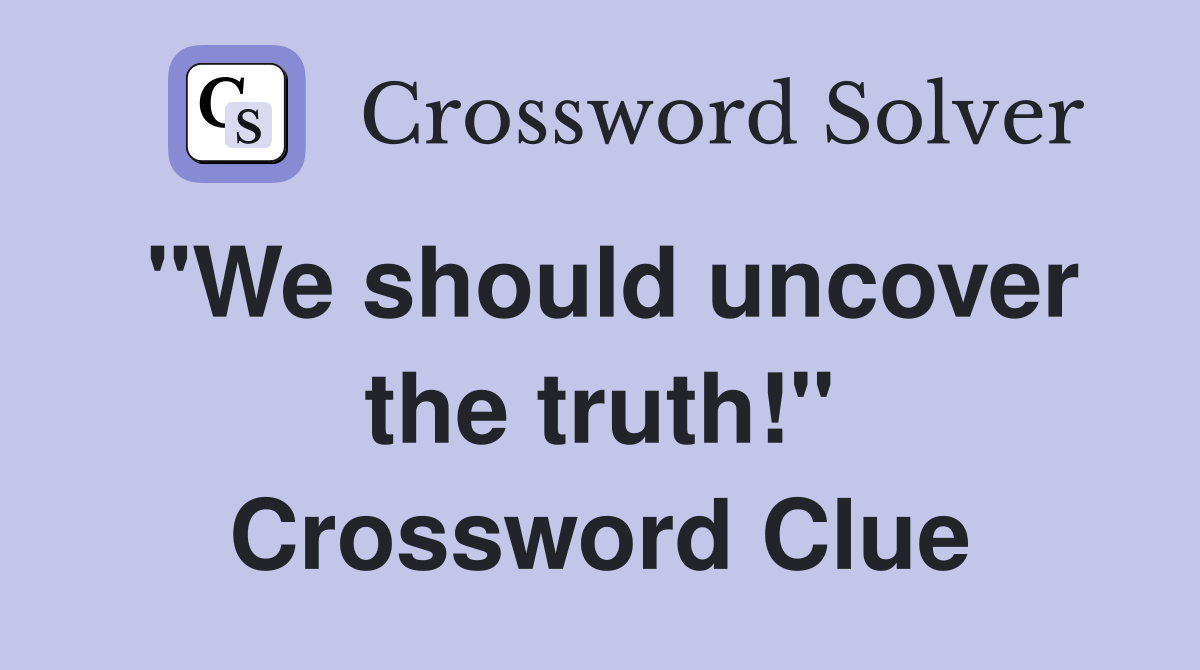"We should uncover the truth!" Crossword Clue