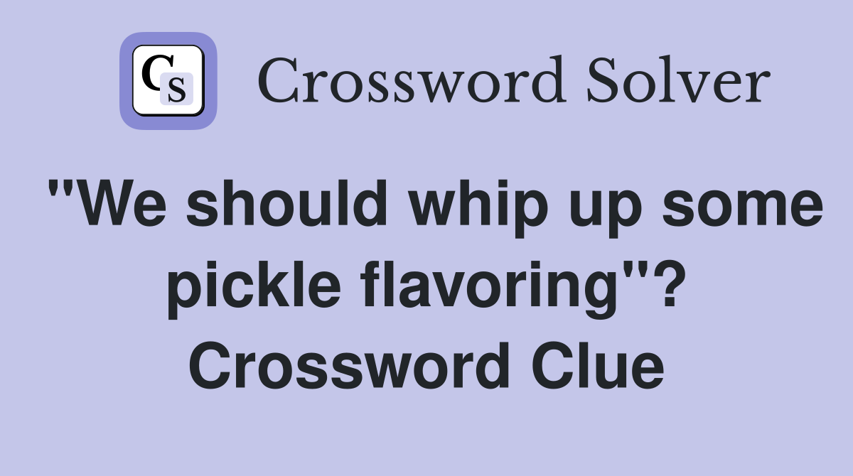 "We should whip up some pickle flavoring"? Crossword Clue
