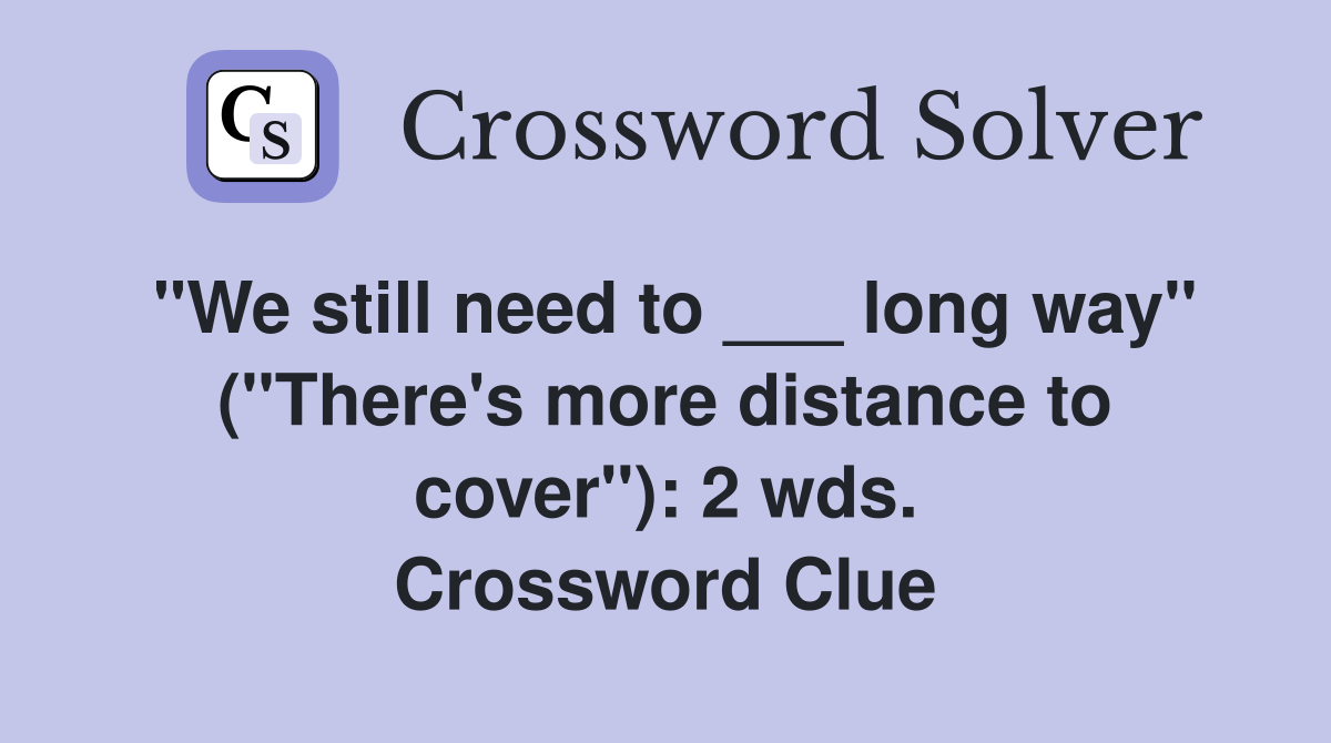 "We still need to ___ long way" ("There's more distance to cover"): 2 wds. Crossword Clue