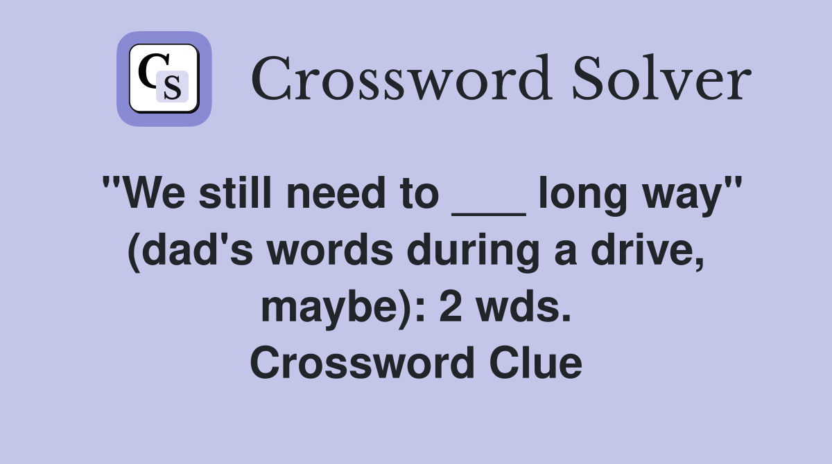 "We still need to ___ long way" (dad's words during a drive, maybe): 2 wds. Crossword Clue